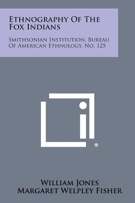 Ethnography of the Fox Indians: Smithsonian Institution, Bureau of American Ethnology, No. 125 - Jones, William Jr, and Fisher, Margaret Welpley (Editor)