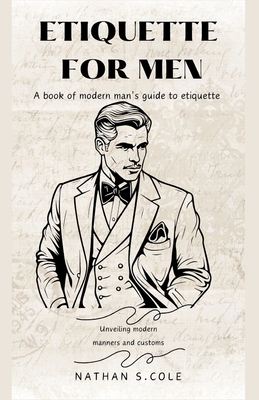 Etiquette for men: A book of modern man's guide to etiquette - S Cole, Nathan