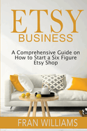 Etsy Business: A Comprehensive Guide on How to Start a Six Figure Etsy Shop