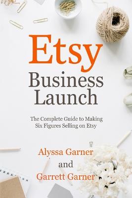 Etsy Business Launch: The Complete Guide to Making Six Figures Selling on Etsy - Garner, Garrett, and Garner, Alyssa