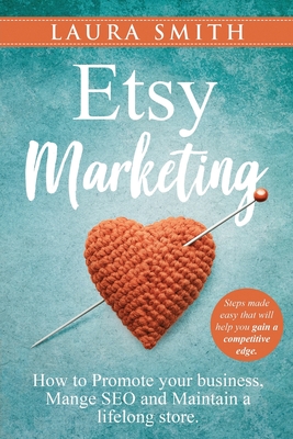 Etsy Marketing: How to Promote Your Business, Manage SEO, and Maintain a Lifelong Store: Steps made easy that will help you gain a competitive edge - Smith, Laura