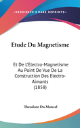 Etude Du Magnetisme: Et De L'Electro-Magnetisme Au Point De Vue De La Construction Des Electro-Aimants (1858)