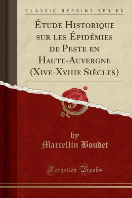 Etude Historique Sur Les Epidemies de Peste En Haute-Auvergne (Xive-Xviiie Siecles) (Classic Reprint) - Boudet, Marcellin