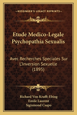 Etude Medico-Legale Psychopathia Sexualis: Avec Recherches Speciales Sur L'Inversion Sexuelle (1895) - Krafft-Ebing, Richard Von, and Laurent, Emile (Editor), and Csapo, Sigismond (Editor)