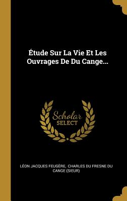 Etude Sur La Vie Et Les Ouvrages de Du Cange - Feugere, Leon Jacques