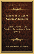 Etude Sur Le Genre Garcinia Clusiacees: Et Sur L'Origine Et Les Proprietes de La Gomme Gutte (1872)