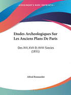 Etudes Archeologiques Sur Les Anciens Plans De Paris: Des XVI, XVII Et XVIII Siecles (1851)