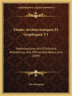 Etudes Architectoniques Et Graphiques V1: Mathematiques Arts D'Industrie, Architecture, Arts D'Ornement Beaux-Arts (1899) - Bourgoin, Jules