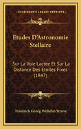 Etudes D'Astronomie Stellaire: Sur La Voie Lactee Et Sur La Distance Des Etoiles Fixes (1847)