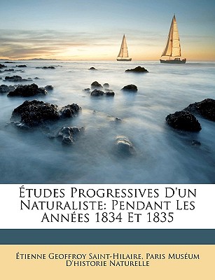 Etudes Progressives D'Un Naturaliste: Pendant Les Annees 1834 Et 1835 - Saint-Hilaire, ?tienne Geoffroy, and Naturelle, Paris Mus?um d'Historie