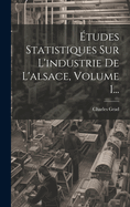 Etudes Statistiques Sur L'Industrie de L'Alsace, Volume 1...