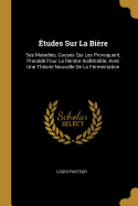 Etudes Sur La Biere: Ses Maladies, Causes Qui Les Provoquent, Procede Pour La Rendre Inalterable; Avec Une Theorie Nouvelle de La Fermentation