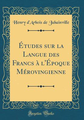 Etudes Sur La Langue Des Francs A L'Epoque Merovingienne (Classic Reprint) - Jubainville, Henry d'Arbois de