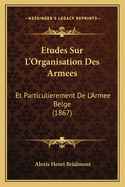 Etudes Sur L'Organisation Des Armees: Et Particulierement De L'Armee Belge (1867)