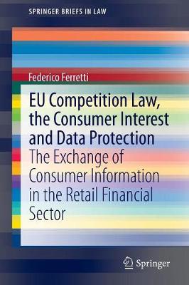 EU Competition Law, the Consumer Interest and Data Protection: The Exchange of Consumer Information in the Retail Financial Sector - Ferretti, Federico