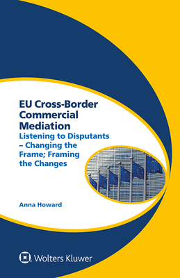 EU Cross-Border Commercial Mediation: Listening to Disputants - Changing the Frame; Framing the Changes - Howard, Anna