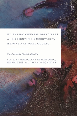 EU Environmental Principles and Scientific Uncertainty Before National Courts: The Case of the Habitats Directive - Eliantonio, Mariolina (Editor), and Lees, Emma (Editor), and Paloniitty, Tiina (Editor)