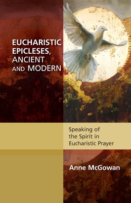 Eucharistic Epicleses, Ancient and Modern: Speaking Of The Spirit In Eucharistic Prayers - McGowan, Anne