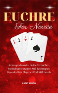 Euchre for Novice: A Comprehensive Guide To Euchre, Including Strategies And Techniques Revealed For Players Of All Skill Levels