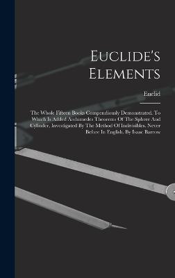 Euclide's Elements: The Whole Fifteen Books Compendiously Demonstrated. To Which Is Added Archimedes Theorems Of The Sphere And Cylinder, Investigated By The Method Of Indivisibles. Never Before In English. By Isaac Barrow - Euclid (Creator)