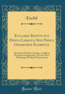 Euclides Restitutus Denuo Limatus, Sive Prisca Geometri Elementa: Brevius Et Facilius Contexta, in Quibus Prcipue Proportionum Theori Nova Firmiorique Methodo Proponuntur (Classic Reprint)