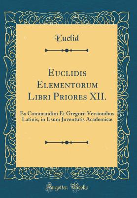 Euclidis Elementorum Libri Priores XII.: Ex Commandini Et Gregorii Versionibus Latinis, in Usum Juventutis Academic (Classic Reprint) - Euclid, Euclid