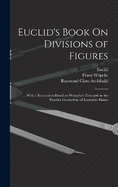 Euclid's Book On Divisions of Figures: ... With a Restoration Based on Woepcke's Text and on the Practica Geometriae of Leonardo Pisano