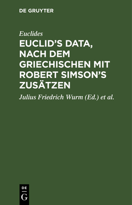 Euclid's Data, Nach Dem Griechischen Mit Robert Simson's Zus?tzen - Euclides, and Wurm, Julius Friedrich (Editor), and Simson, Robert (Editor)