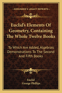 Euclid's Elements Of Geometry, Containing The Whole Twelve Books: To Which Are Added, Algebraic Demonstrations To The Second And Fifth Books