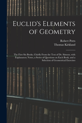 Euclid's Elements of Geometry: the First Six Books, Chiefly From the Text of Dr. Simson, With Explanatory Notes, a Series of Questions on Each Book, and a Selection of Geometrical Exercises - Potts, Robert, and Kirkland, Thomas 1835-1898