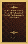 Euclid's Plane Geometry, Books III-VI, Practically Applied; Or Gradations in Euclid, Part II