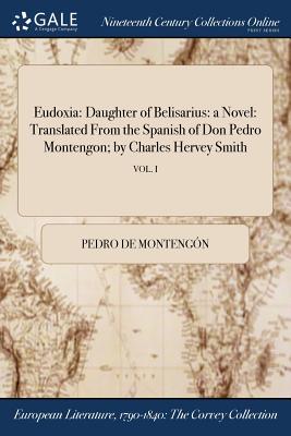 Eudoxia: Daughter of Belisarius: a Novel: Translated From the Spanish of Don Pedro Montengon; by Charles Hervey Smith; VOL. I - Montengn, Pedro de