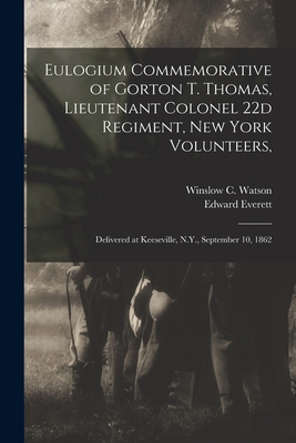 Eulogium Commemorative of Gorton T. Thomas, Lieutenant Colonel 22d Regiment, New York Volunteers,: Delivered at Keeseville, N.Y., September 10, 1862 - Watson, Winslow C (Winslow Cossoul) (Creator), and Everett, Edward 1794-1865 (Creator)