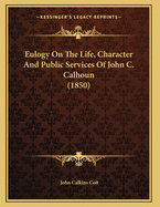 Eulogy On The Life, Character And Public Services Of John C. Calhoun (1850)