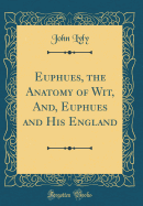 Euphues, the Anatomy of Wit, And, Euphues and His England (Classic Reprint)