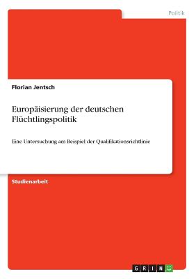Europ?isierung der deutschen Fl?chtlingspolitik: Eine Untersuchung am Beispiel der Qualifikationsrichtlinie - Jentsch, Florian