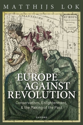 Europe against Revolution: Conservatism, Enlightenment, and the Making of the Past - Lok, Matthijs