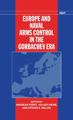 Europe and Naval Arms Control in the Gorbachev Era - Frst, Andreas (Editor), and Heise, Volker (Editor), and Miller, Steven E (Editor)