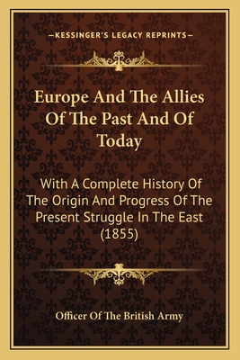 Europe and the Allies of the Past and of Today: With a Complete History of the Origin and Progress of the Present Struggle in the East (1855) - Officer of the British Army (Editor)