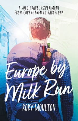 Europe by Milk Run: A Solo Travel Experiment from Copenhagen to Barcelona - Moulton, Rory