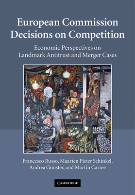 European Commission Decisions on Competition: Economic Perspectives on Landmark Antitrust and Merger Cases - Russo, Francesco, and Schinkel, Maarten Pieter, and Gnster, Andrea