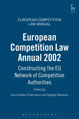 European Competition Law Annual 2002: Constructing the EU Network of Competition Authorities - Ehlermann, Claus Dieter (Editor), and Atanasiu, Isabela (Editor)