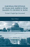 European Perceptions of Islam and America from Saladin to George W. Bush: Europe's Fragile Ego Uncovered