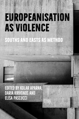 Europeanisation as Violence: Souths and Easts as Method - Aparna, Kolar (Editor), and Krivonos, Daria (Editor), and Pascucci, Elisa (Editor)