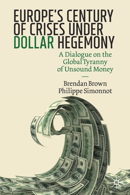 Europe's Century of Crises Under Dollar Hegemony: A Dialogue on the Global Tyranny of Unsound Money - Brown, Brendan, and Simonnot, Philippe