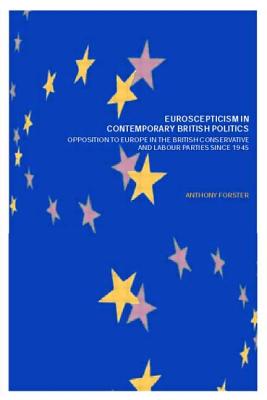 Euroscepticism in Contemporary British Politics: Opposition to Europe in the Conservative and Labour Parties since 1945 - Forster, Anthony