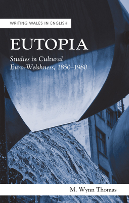 Eutopia: Studies in Cultural Euro-Welshness, 1850-1980 - Thomas, M. Wynn