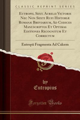 Eutropii, Sext. Aurelii Victoris NEC Non Sexti Rufi Histori Roman Breviarium, Ad Codices Manuscriptos Et Optimas Editiones Recognitum Et Correctum: Eutropii Fragmenta Ad Calcem (Classic Reprint) - Eutropius, Eutropius