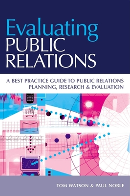 Evaluating Public Relations: A Best Practice Guide to Public Relations Planning, Research & Evaluation - Watson, Tom, and Noble, Paul