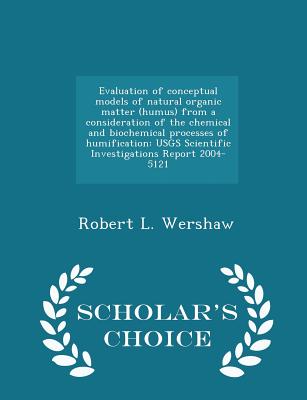 Evaluation of Conceptual Models of Natural Organic Matter (Humus) from a Consideration of the Chemical and Biochemical Processes of Humification: Usgs Scientific Investigations Report 2004-5121 - Scholar's Choice Edition - Wershaw, Robert L